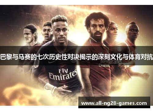 巴黎与马赛的七次历史性对决揭示的深刻文化与体育对抗