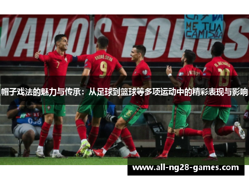 帽子戏法的魅力与传承:从足球到篮球等多项运动中的精彩表现与影响 帽子戏法的魅力与传承:从足球到篮球等多项运动中的精彩表现与影响