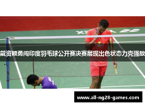 戴资颖勇闯印度羽毛球公开赛决赛展现出色状态力克强敌 戴资颖勇闯印度羽毛球公开赛决赛展现出色状态力克强敌