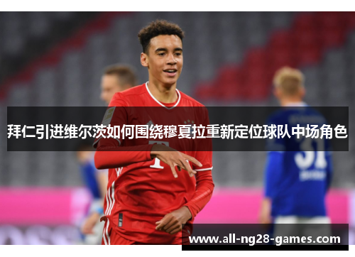 拜仁引进维尔茨如何围绕穆夏拉重新定位球队中场角色