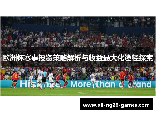 欧洲杯赛事投资策略解析与收益最大化途径探索 欧洲杯赛事投资策略解析与收益最大化途径探索