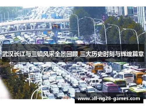 武汉长江与三镇风采全景回顾 三大历史时刻与辉煌篇章