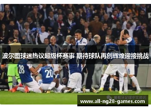 波尔图球迷热议超级杯赛事 期待球队再创辉煌迎接挑战 波尔图球迷热议超级杯赛事 期待球队再创辉煌迎接挑战