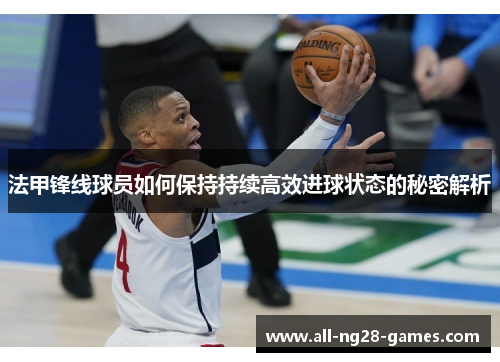 法甲锋线球员如何保持持续高效进球状态的秘密解析 法甲锋线球员如何保持持续高效进球状态的秘密解析