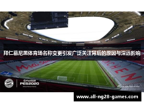拜仁慕尼黑体育场名称变更引发广泛关注背后的原因与深远影响