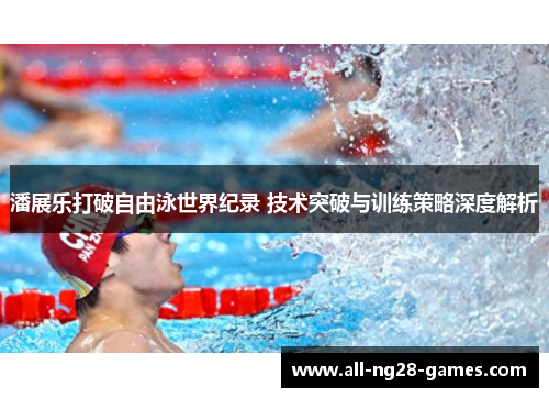 潘展乐打破自由泳世界纪录 技术突破与训练策略深度解析