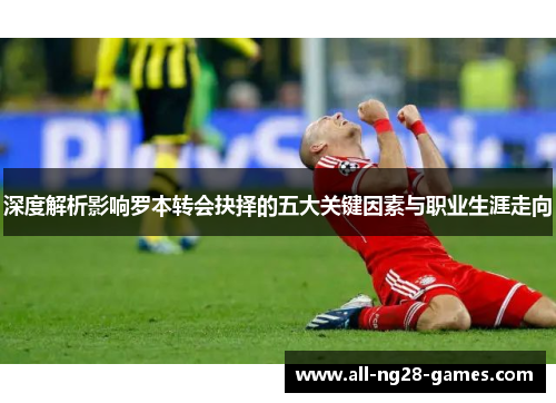 深度解析影响罗本转会抉择的五大关键因素与职业生涯走向
