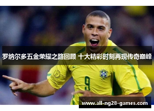 罗纳尔多五金荣耀之路回顾 十大精彩时刻再现传奇巅峰