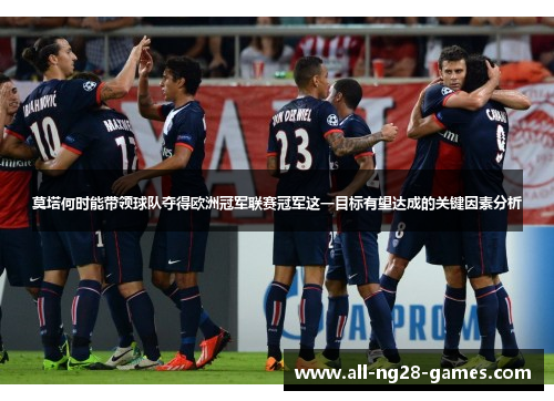 莫塔何时能带领球队夺得欧洲冠军联赛冠军这一目标有望达成的关键因素分析 莫塔何时能带领球队夺得欧洲冠军联赛冠军这一目标有望达成的关键因素分析