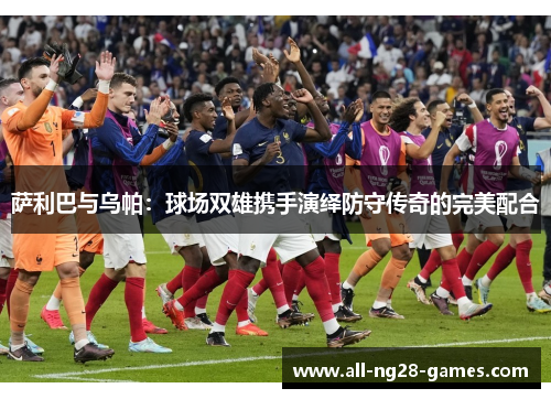 萨利巴与乌帕：球场双雄携手演绎防守传奇的完美配合