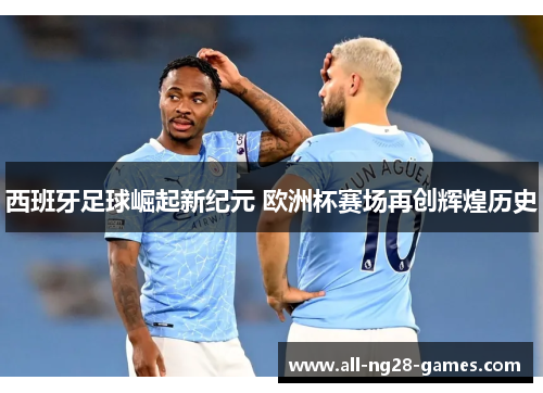 西班牙足球崛起新纪元 欧洲杯赛场再创辉煌历史 西班牙足球崛起新纪元 欧洲杯赛场再创辉煌历史