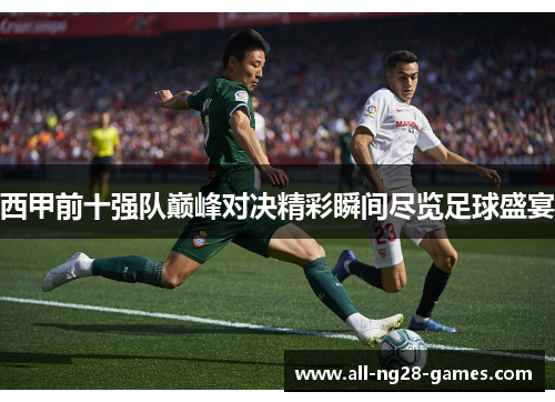 西甲前十强队巅峰对决精彩瞬间尽览足球盛宴 西甲前十强队巅峰对决精彩瞬间尽览足球盛宴