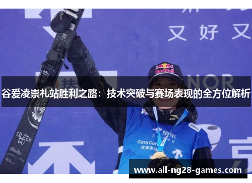 谷爱凌崇礼站胜利之路：技术突破与赛场表现的全方位解析