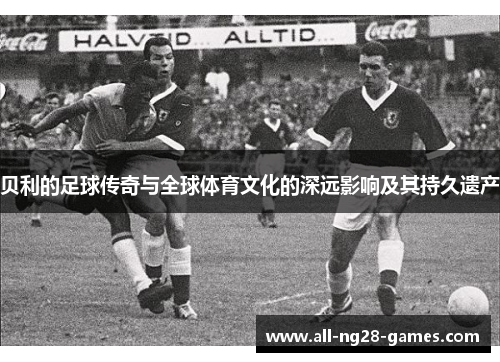 贝利的足球传奇与全球体育文化的深远影响及其持久遗产