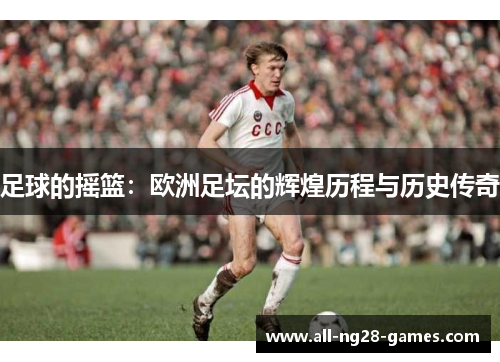 足球的摇篮:欧洲足坛的辉煌历程与历史传奇 足球的摇篮:欧洲足坛的辉煌历程与历史传奇