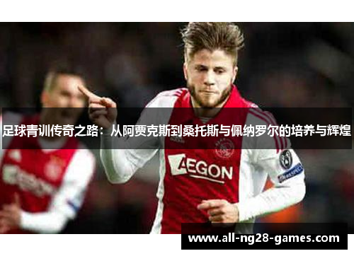 足球青训传奇之路:从阿贾克斯到桑托斯与佩纳罗尔的培养与辉煌 足球青训传奇之路:从阿贾克斯到桑托斯与佩纳罗尔的培养与辉煌