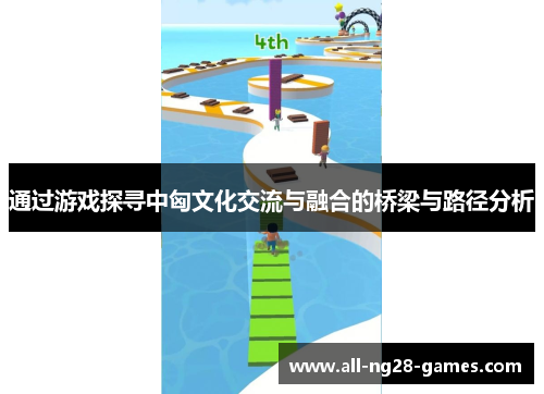通过游戏探寻中匈文化交流与融合的桥梁与路径分析 通过游戏探寻中匈文化交流与融合的桥梁与路径分析