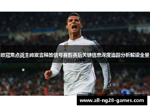 欧冠焦点战主帅发言释放信号赛前赛后关键信息深度追踪分析解读全景 欧冠焦点战主帅发言释放信号赛前赛后关键信息深度追踪分析解读全景