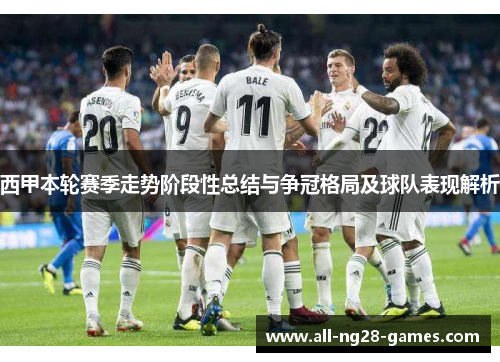 西甲本轮赛季走势阶段性总结与争冠格局及球队表现解析 西甲本轮赛季走势阶段性总结与争冠格局及球队表现解析