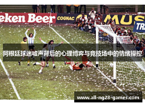 阿根廷球迷嘘声背后的心理博弈与竞技场中的情绪操控