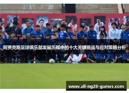 阿贾克斯足球俱乐部发展历程中的十大关键挑战与应对策略分析 阿贾克斯足球俱乐部发展历程中的十大关键挑战与应对策略分析