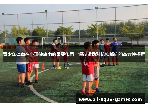 青少年体育在心理健康中的重要作用:通过运动对抗抑郁症的革命性探索 青少年体育在心理健康中的重要作用:通过运动对抗抑郁症的革命性探索