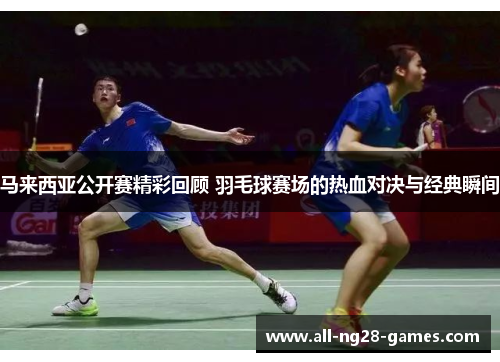 马来西亚公开赛精彩回顾 羽毛球赛场的热血对决与经典瞬间