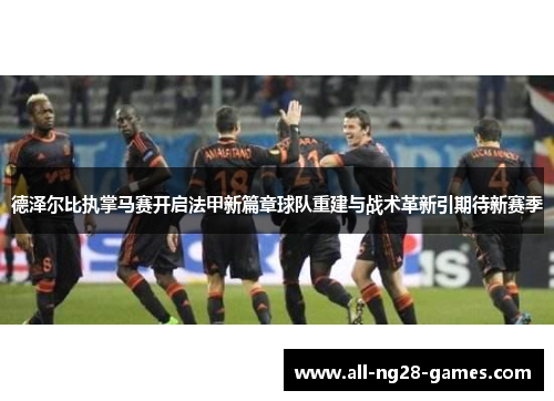 德泽尔比执掌马赛开启法甲新篇章球队重建与战术革新引期待新赛季