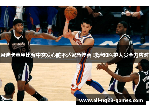 恩迪卡意甲比赛中突发心脏不适紧急停赛 球迷和医护人员全力应对