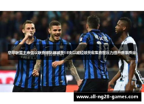 意甲联盟主席倡议联赛球队缩减至18支以减轻球员密集赛程压力提升赛事质量
