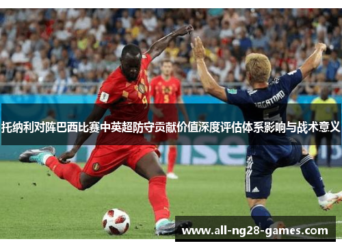 托纳利对阵巴西比赛中英超防守贡献价值深度评估体系影响与战术意义