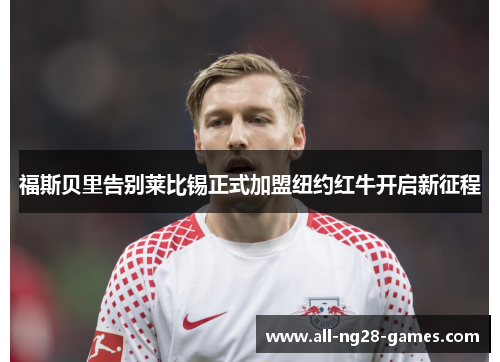 福斯贝里告别莱比锡正式加盟纽约红牛开启新征程