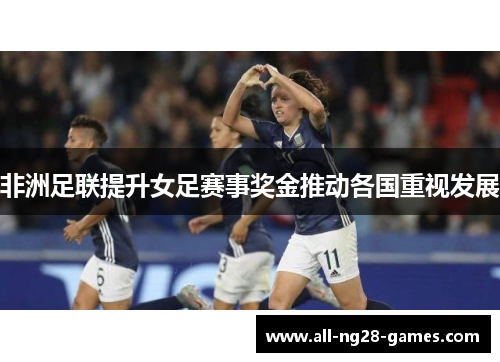 非洲足联提升女足赛事奖金推动各国重视发展 非洲足联提升女足赛事奖金推动各国重视发展
