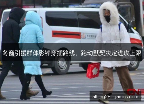 冬窗引援群体影锋穿插路线，跑动默契决定进攻上限