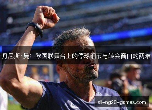 丹尼斯·曼：欧国联舞台上的停球细节与转会窗口的两难